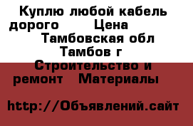 Куплю любой кабель дорого!!!! › Цена ­ 1 000 000 - Тамбовская обл., Тамбов г. Строительство и ремонт » Материалы   